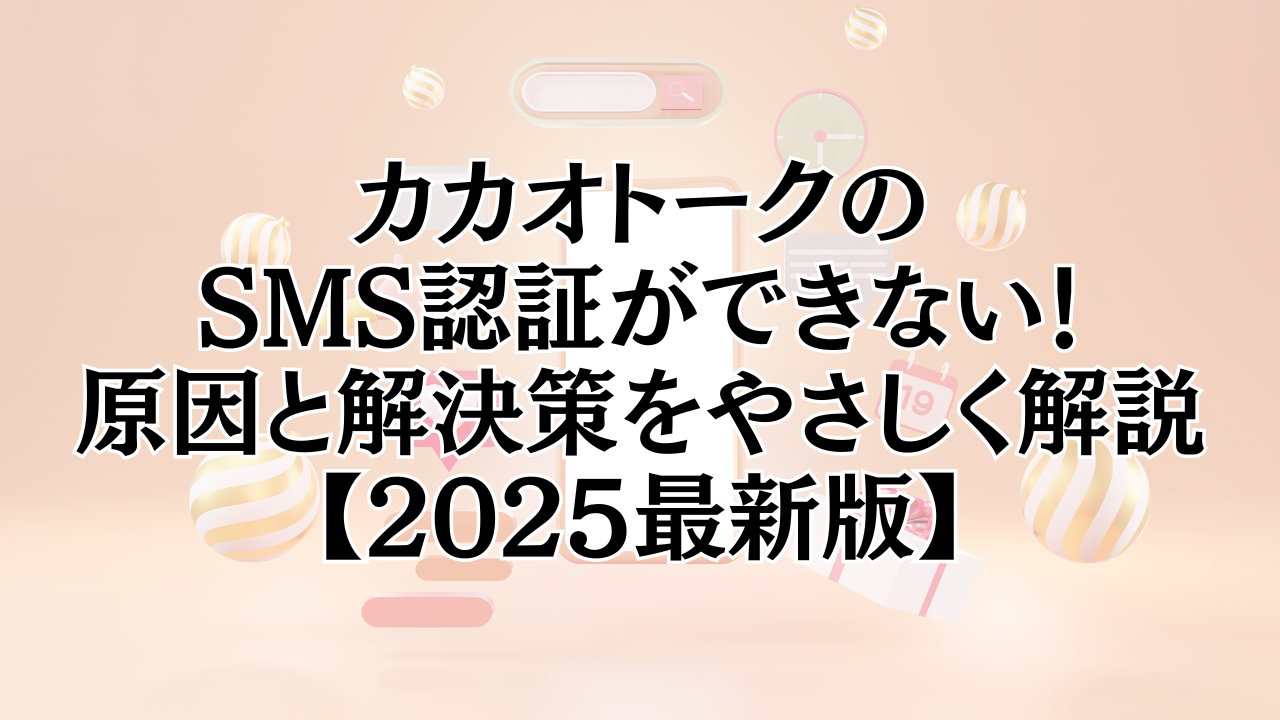 カカオトークのSMS認証ができない・送れない原因と解決策をやさしく解説【2025年最新版】 | 日常の疑問を解決